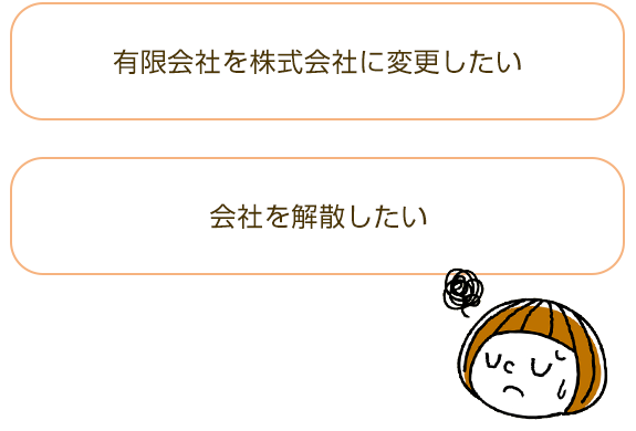 ・有限会社を株式会社に変更したい  ・会社を解散したい