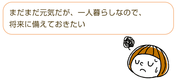 □まだまだ元気だが、一人暮らしなので、将来に備えておきたい
